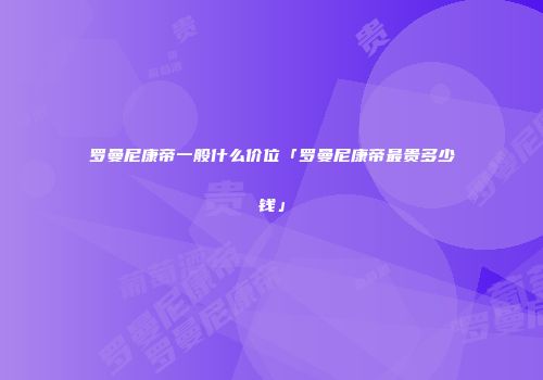 罗曼尼康帝一般什么价位「罗曼尼康帝最贵多少钱」