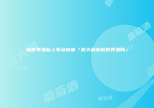 新世界酒标上等级制度「意大利是新世界酒吗」