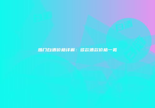 热门白酒价格详解：多款酒款价格一览