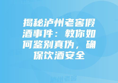 揭秘泸州老窖假酒事件：教你如何鉴别真伪，确保饮酒安全