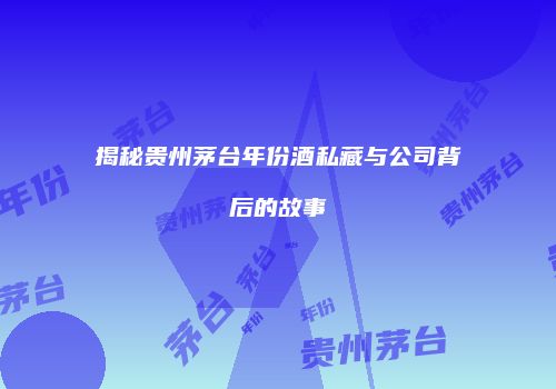 揭秘贵州茅台年份酒私藏与公司背后的故事