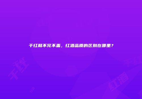 干红和不完不盖，红酒品质的区别在哪里？