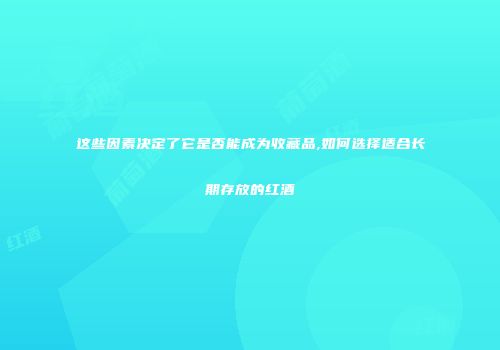 这些因素决定了它是否能成为收藏品,如何选择适合长期存放的红酒