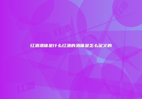 红酒酒体是什么红酒的酒体是怎么定义的