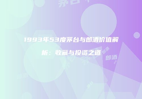 1993年53度茅台与郎酒价值解析：收藏与投资之道