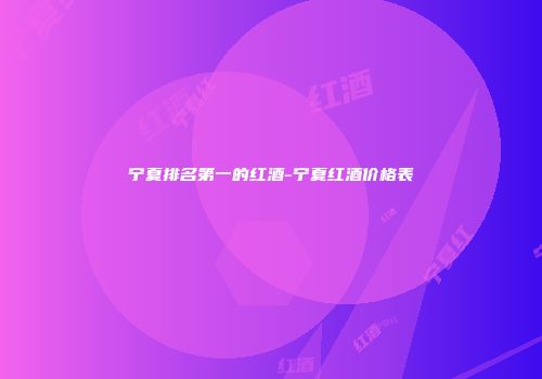 宁夏排名第一的红酒-宁夏红酒价格表