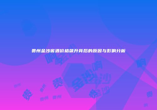 贵州金沙窖酒价格飙升背后的原因与影响分析