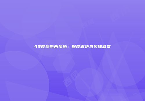 45度绿瓶西凤酒：深度解析与风味鉴赏