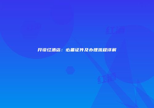 开设红酒店：必备证件及办理流程详解