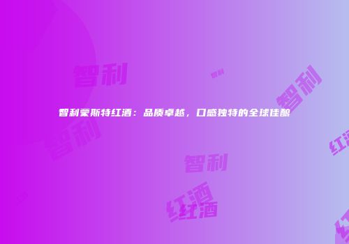 智利蒙斯特红酒：品质卓越，口感独特的全球佳酿