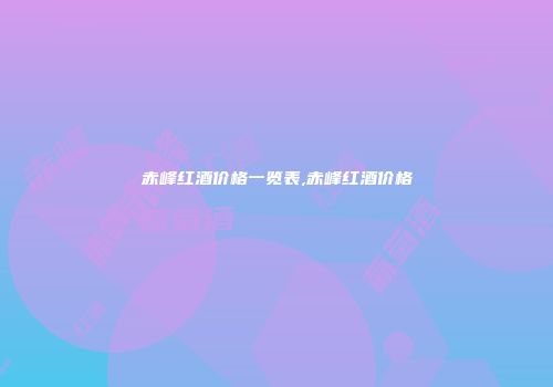 赤峰红酒价格一览表,赤峰红酒价格