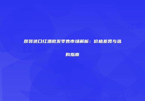 原装进口红酒批发零售市场解析：价格差异与选购指南
