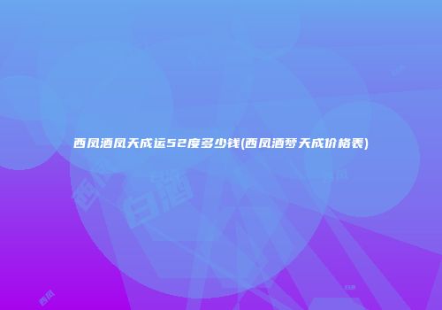 西凤酒凤天成运52度多少钱(西凤酒梦天成价格表)