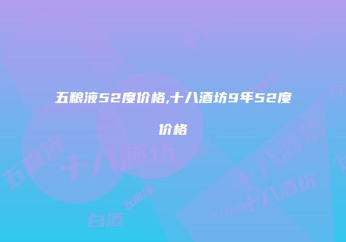 五粮液52度价格,十八酒坊9年52度价格