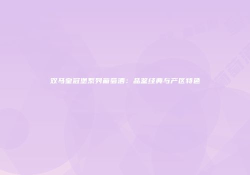 双马皇冠堡系列葡萄酒：品鉴经典与产区特色