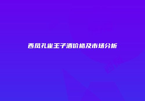西凤孔雀王子酒价格及市场分析