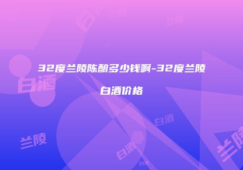 32度兰陵陈酿多少钱啊-32度兰陵白酒价格