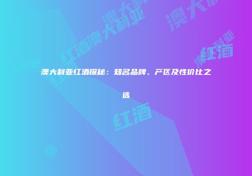 澳大利亚红酒探秘：知名品牌、产区及性价比之选