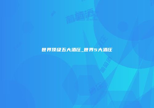 世界顶级五大酒庄_世界5大酒庄