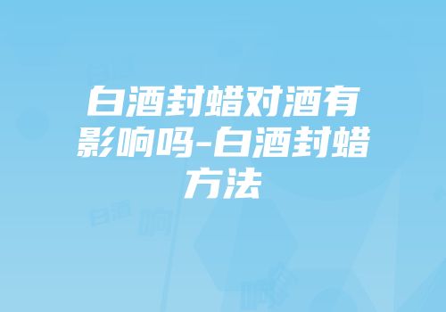 白酒封蜡对酒有影响吗-白酒封蜡方法