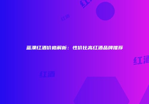 蓝澳红酒价格解析：性价比高红酒品牌推荐