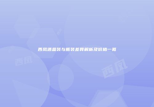 西凤酒盒装与瓶装差异解析及价格一览