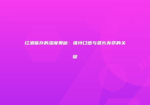 红酒保存的湿度奥秘：维持口感与延长寿命的关键