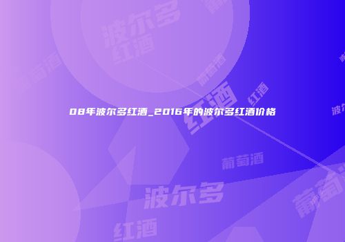 08年波尔多红酒_2016年的波尔多红酒价格
