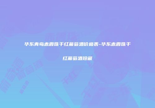 华东青岛赤霞珠干红葡萄酒价格表-华东赤霞珠干红葡萄酒珍藏