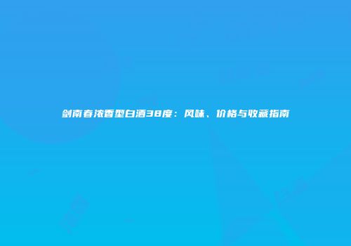 剑南春浓香型白酒38度：风味、价格与收藏指南