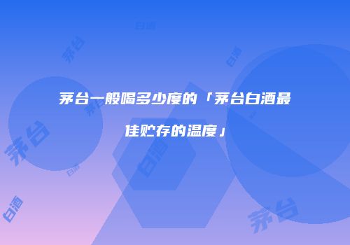 茅台一般喝多少度的「茅台白酒最佳贮存的温度」