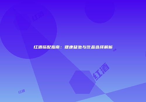 红酒搭配指南：健康益处与饮品选择解析