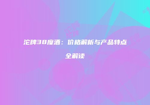 沱牌38度酒：价格解析与产品特点全解读