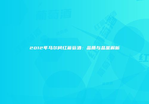 2012年马尔柯红葡萄酒：品质与品鉴解析