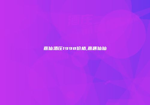 嘉仙酒庄1998价格,嘉唐仙仙