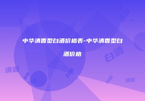 中华清香型白酒价格表-中华清香型白酒价格
