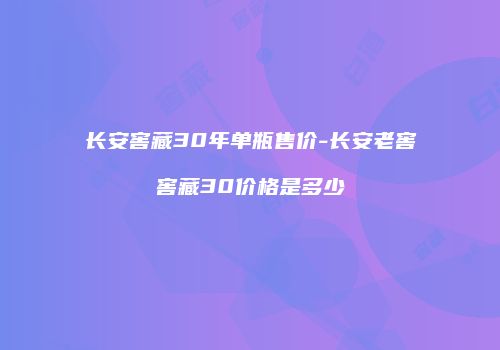 长安窖藏30年单瓶售价-长安老窖窖藏30价格是多少
