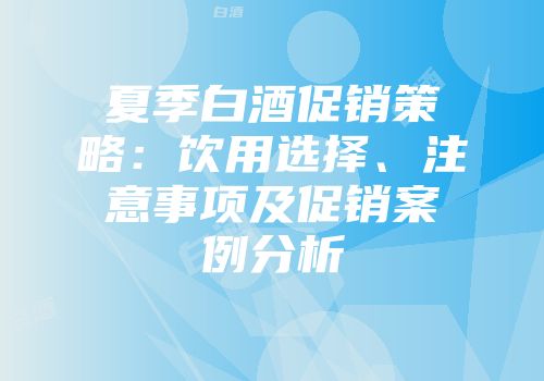 夏季白酒促销策略：饮用选择、注意事项及促销案例分析