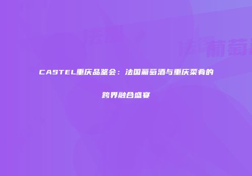 CASTEL重庆品鉴会：法国葡萄酒与重庆菜肴的跨界融合盛宴