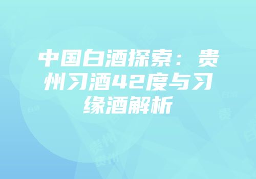 中国白酒探索：贵州习酒42度与习缘酒解析