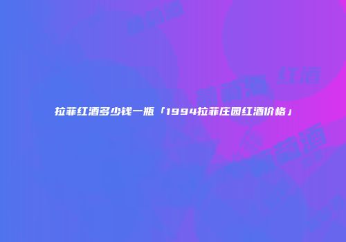 拉菲红酒多少钱一瓶「1994拉菲庄园红酒价格」