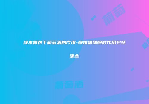 橡木桶对于葡萄酒的作用-橡木桶陈酿的作用包括哪些