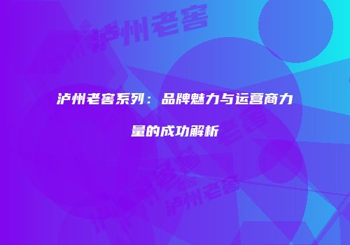 泸州老窖系列：品牌魅力与运营商力量的成功解析
