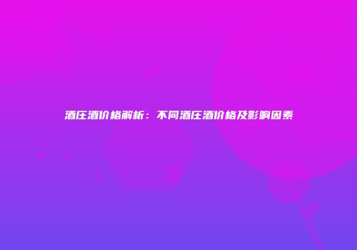 酒庄酒价格解析：不同酒庄酒价格及影响因素