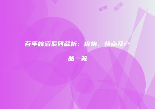 百年皖酒系列解析：价格、特点及产品一览