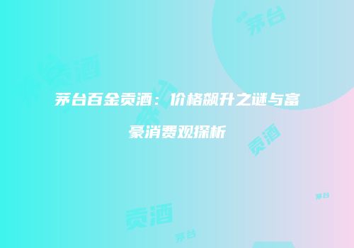 茅台百金贡酒：价格飙升之谜与富豪消费观探析