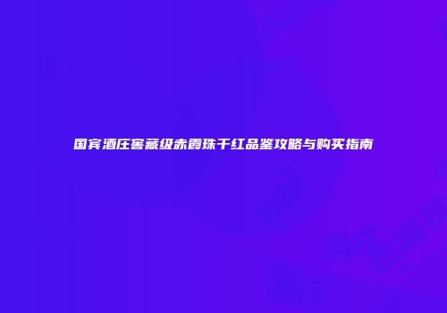 国宾酒庄窖藏级赤霞珠干红品鉴攻略与购买指南