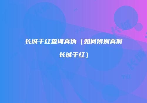 长城干红查询真伪（如何辨别真假长城干红）