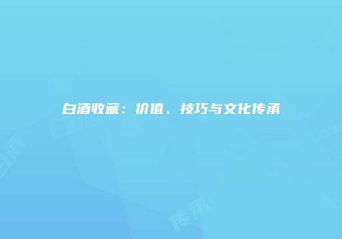 白酒收藏：价值、技巧与文化传承