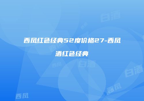 西凤红色经典52度价格27-西凤酒红色经典